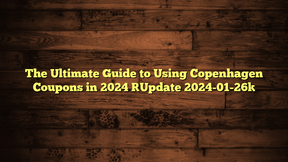 The Ultimate Guide to Using Copenhagen Coupons in 2024 [Update 2024-01-26]