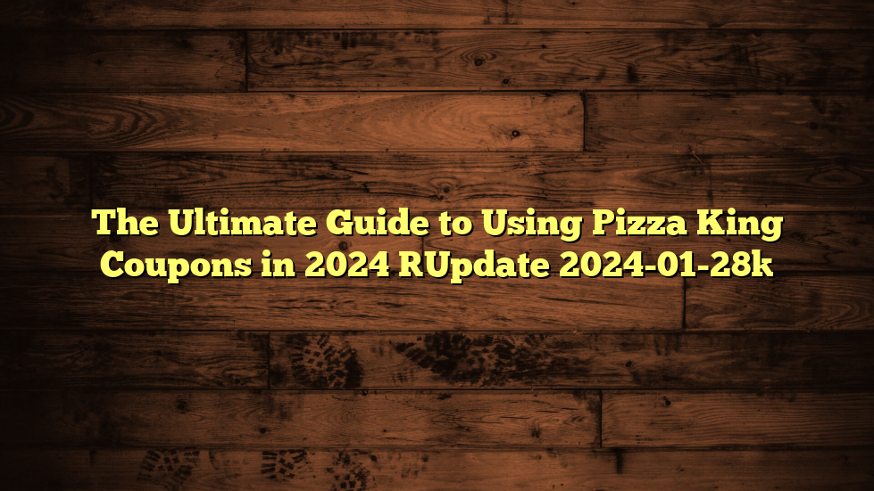 The Ultimate Guide to Using Pizza King Coupons in 2024 [Update 2024-01-28]