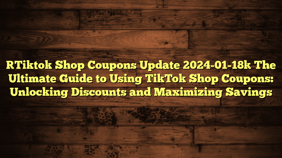 [Tiktok Shop Coupons Update 2024-01-18] The Ultimate Guide to Using TikTok Shop Coupons: Unlocking Discounts and Maximizing Savings