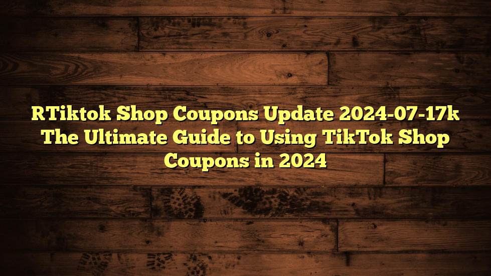 [Tiktok Shop Coupons Update 2024-07-17] The Ultimate Guide to Using TikTok Shop Coupons in 2024