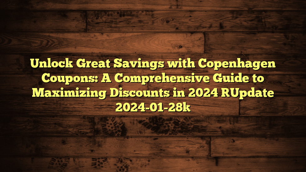 Unlock Great Savings with Copenhagen Coupons: A Comprehensive Guide to Maximizing Discounts in 2024 [Update 2024-01-28]